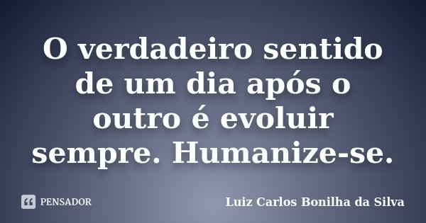O verdadeiro sentido de um dia após o outro é evoluir sempre. Humanize-se.... Frase de Luiz Carlos Bonilha da Silva.