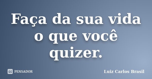 Faça da sua vida o que você quizer.... Frase de Luiz Carlos Brasil.