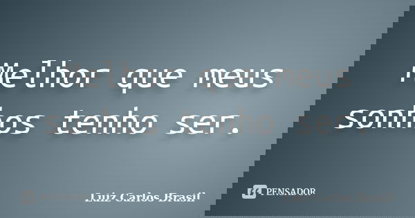 Melhor que meus sonhos tenho ser.... Frase de Luiz Carlos Brasil.