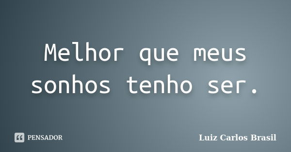 Melhor que meus sonhos tenho ser.... Frase de Luiz Carlos Brasil.