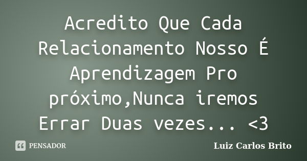 Acredito Que Cada Relacionamento Nosso É Aprendizagem Pro próximo,Nunca iremos Errar Duas vezes... <3... Frase de Luiz Carlos Brito.