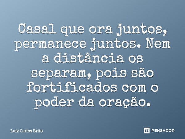 Casal que ora juntos, permanece juntos. Nem a distância os separam, pois são fortificados com o poder da oração.... Frase de Luiz Carlos Brito.