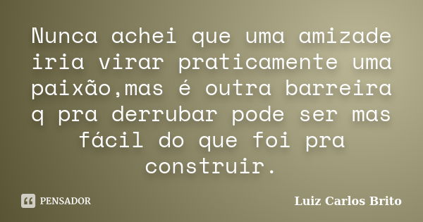 Nunca achei que uma amizade iria virar praticamente uma paixão,mas é outra barreira q pra derrubar pode ser mas fácil do que foi pra construir.... Frase de Luiz Carlos Brito.