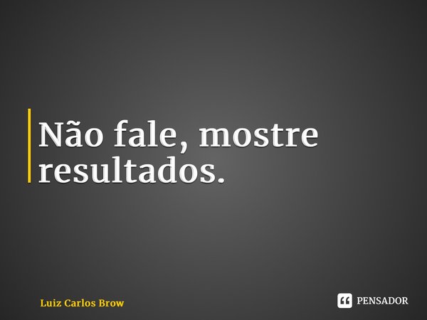 ⁠Não fale, mostre resultados.... Frase de Luiz Carlos Brow.