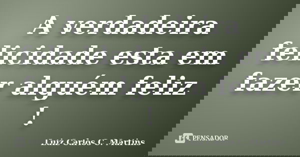 A verdadeira felicidade esta em fazer alguém feliz !... Frase de Luiz Carlos C. Martins.