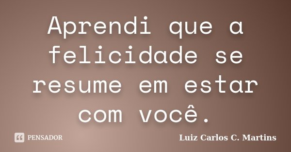 Aprendi que a felicidade se resume em estar com você.... Frase de Luiz Carlos C. Martins.