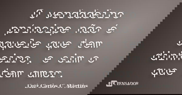 O verdadeiro príncipe não é aquele que tem dinheiro, e sim o que tem amor.... Frase de Luiz Carlos C. Martins.