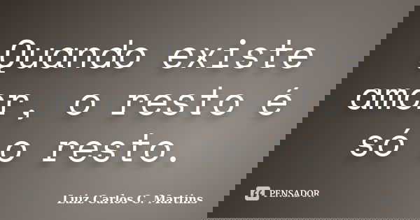 Quando existe amor, o resto é só o resto.... Frase de Luiz Carlos C. Martins.