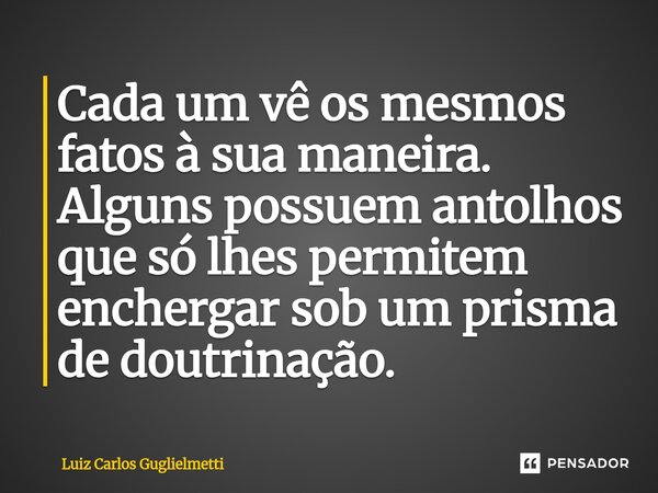⁠Cada um vê os mesmos fatos à sua maneira. Alguns possuem antolhos que só lhes permitem enchergar sob um prisma de doutrinação.... Frase de Luiz Carlos Guglielmetti.