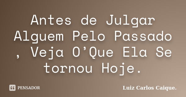 Antes de Julgar Alguem Pelo Passado , Veja O’Que Ela Se tornou Hoje.... Frase de Luiz Carlos Caique..