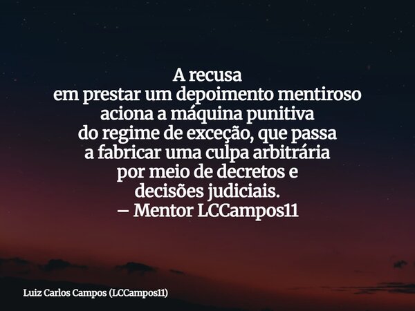 A recusa em prestar um depoimento mentiroso aciona a máquina punitiva do regime de exceção, que passa a fabricar uma culpa arbitrária por meio de decretos e dec... Frase de Luiz Carlos Campos (LCCampos11).