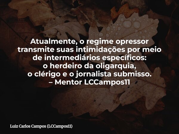 Atualmente,o regime opressor transmite suas intimidaçõespor meio de intermediários específicos: o herdeiro da oligarquia, o clérigo e o jornalista submisso. – M... Frase de Luiz Carlos Campos (LCCampos11).
