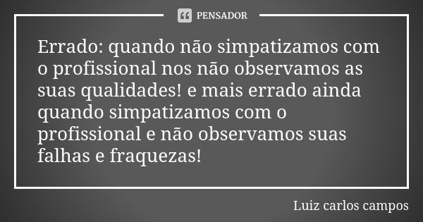 Errado: quando não simpatizamos com o profissional nos não observamos as suas qualidades! e mais errado ainda quando simpatizamos com o profissional e não obser... Frase de Luiz carlos campos.