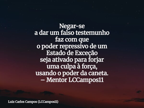 Negar-se a dar um falso testemunho faz com que o poder repressivo de um Estado de Exceção seja ativado para forjar uma culpa à força, usando o poder da caneta. ... Frase de Luiz Carlos Campos (LCCampos11).