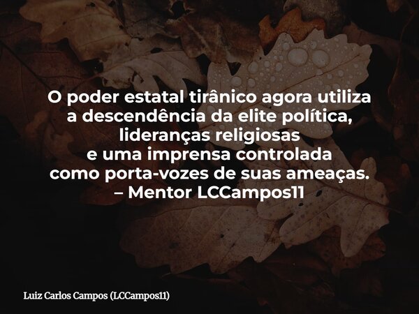 O poder estatal tirânico agora utiliza a descendência da elite política, lideranças religiosas e uma imprensa controlada como porta-vozes de suas ameaças. – Men... Frase de Luiz Carlos Campos (LCCampos11).