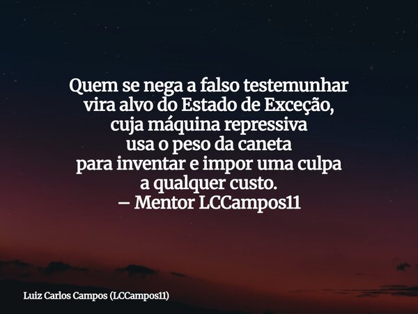 Quem se nega a falso testemunhar vira alvo do Estado de Exceção, cuja máquina repressiva usa o peso da caneta para inventar e impor uma culpa a qualquer custo. ... Frase de Luiz Carlos Campos (LCCampos11).