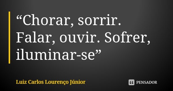“Chorar, sorrir. Falar, ouvir. Sofrer, iluminar-se”... Frase de Luiz Carlos Lourenço Júnior.