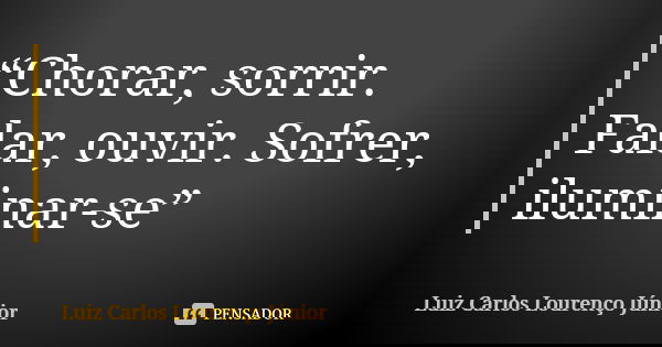 “Chorar, sorrir. Falar, ouvir. Sofrer, iluminar-se”... Frase de Luiz Carlos Lourenço Júnior.