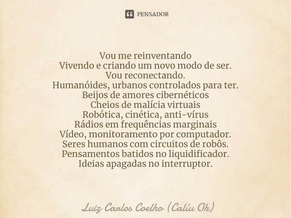 Vou me reinventando
Vivendo e criando um novo modo de ser.
Vou reconectando.
Humanóides, urbanos controlados para ter.
Beijos de amores cibernéticos
Cheios de m... Frase de Luiz Carlos Coelho (Calíu Oh).