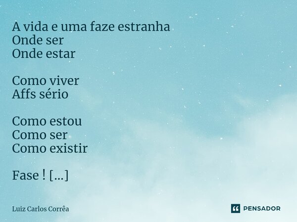 A vida e uma faze estranha Onde ser Onde estar Como viver Affs sério Como estou Como ser Como existir Fase ! Será que é boa? Serra que é ruim ? Cada vez mais c... Frase de Luiz Carlos Corrêa.