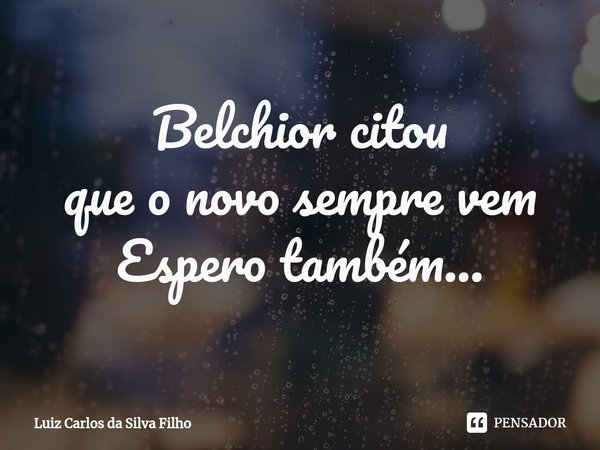 ⁠Belchior citou
que o novo sempre vem
Espero também...... Frase de Luiz Carlos da Silva Filho.
