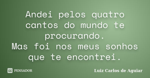 Andei pelos quatro cantos do mundo te procurando. Mas foi nos meus sonhos que te encontrei.... Frase de Luiz Carlos de Aguiar.