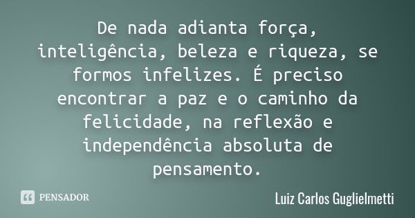 De nada adianta força, inteligência, beleza e riqueza, se formos infelizes. É preciso encontrar a paz e o caminho da felicidade, na reflexão e independência abs... Frase de Luiz Carlos Guglielmetti.