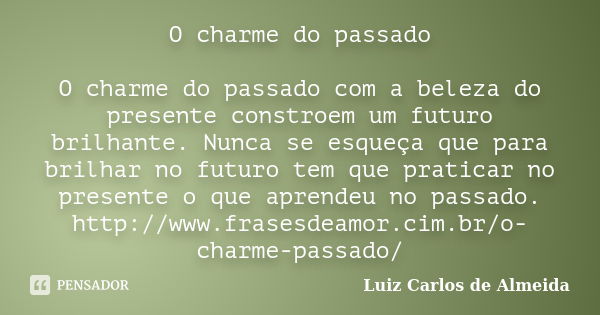 O charme do passado O charme do passado com a beleza do presente constroem um futuro brilhante. Nunca se esqueça que para brilhar no futuro tem que praticar no ... Frase de Luiz Carlos de Almeida.