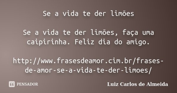 Se a vida te der limões Se a vida te der limões, faça uma caipirinha. Feliz dia do amigo. http://www.frasesdeamor.cim.br/frases-de-amor-se-a-vida-te-der-limoes/... Frase de Luiz Carlos de Almeida.