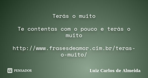 Terás o muito Te contentas com o pouco e terás o muito http://www.frasesdeamor.cim.br/teras-o-muito/... Frase de Luiz Carlos de Almeida.