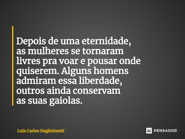 ⁠ Depois de uma eternidade, as mulheres se tornaram livres pra voar e pousar onde quiserem. Alguns homens admiram essa liberdade, outros ainda conservam as suas... Frase de Luiz Carlos Guglielmetti.