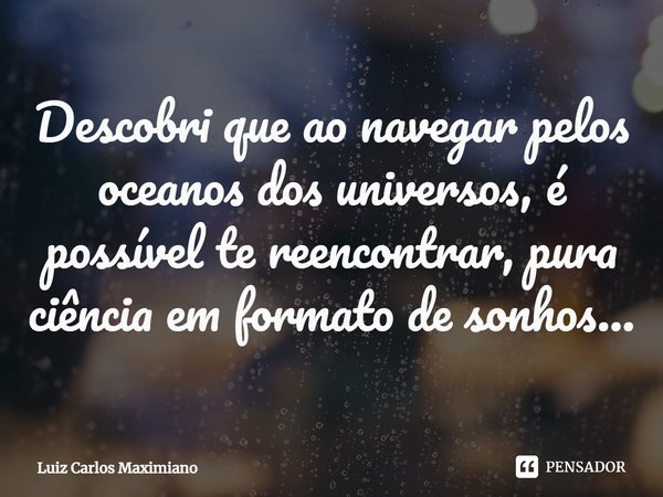 ⁠Descobri que ao navegar pelos oceanos dos universos, é possível te reencontrar, pura ciência em formato de sonhos...... Frase de Luiz Carlos Maximiano.