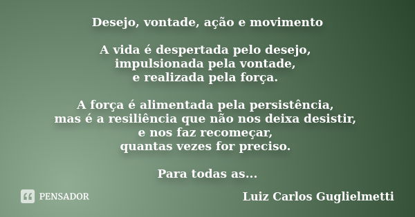 Desejo, vontade, ação e movimento A vida é despertada pelo desejo, impulsionada pela vontade, e realizada pela força. A força é alimentada pela persistência, ma... Frase de Luiz Carlos Guglielmetti.