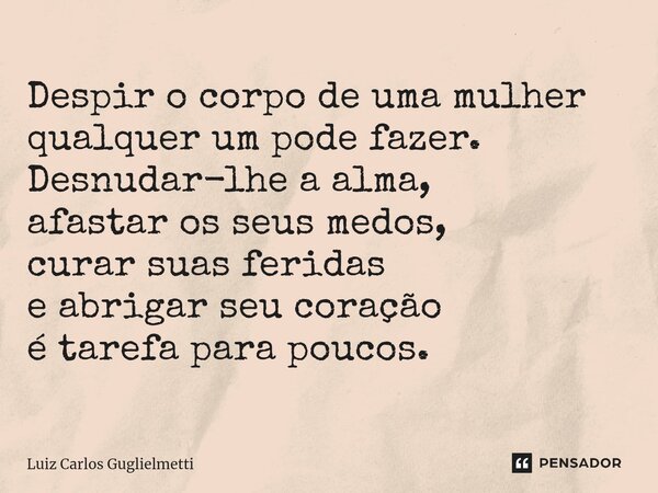 ⁠Despir o corpo de uma mulher qualquer um pode fazer. Desnudar-lhe a alma, afastar os seus medos, curar suas feridas e abrigar seu coração é tarefa para poucos.... Frase de Luiz Carlos Guglielmetti.