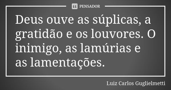 Deus ouve as súplicas, a gratidão e os louvores. O inimigo, as lamúrias e as lamentações.... Frase de Luiz Carlos Guglielmetti.