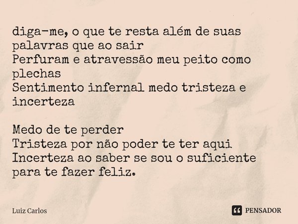diga-me, o que te resta além de suas palavras que ao sair
Perfuram e atravessão meu peito como plechas
Sentimento infernal medo tristeza e incerteza Medo de te... Frase de Luiz Carlos.