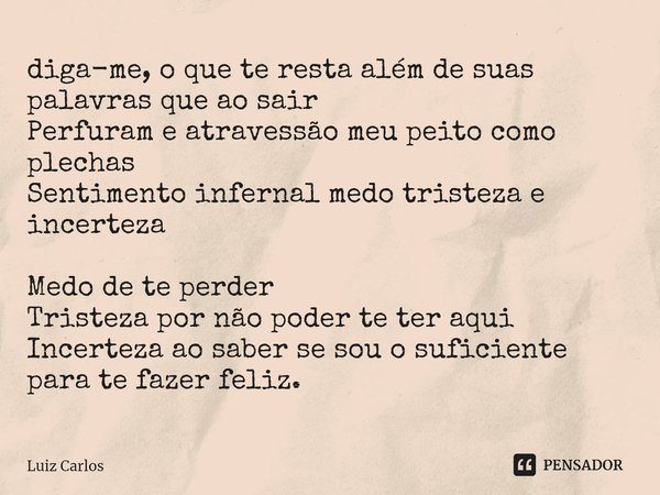 ⁠diga-me, o que te resta além de suas palavras que ao sair
Perfuram e atravessão meu peito como plechas
Sentimento infernal medo tristeza e incerteza Medo de te... Frase de Luiz Carlos.