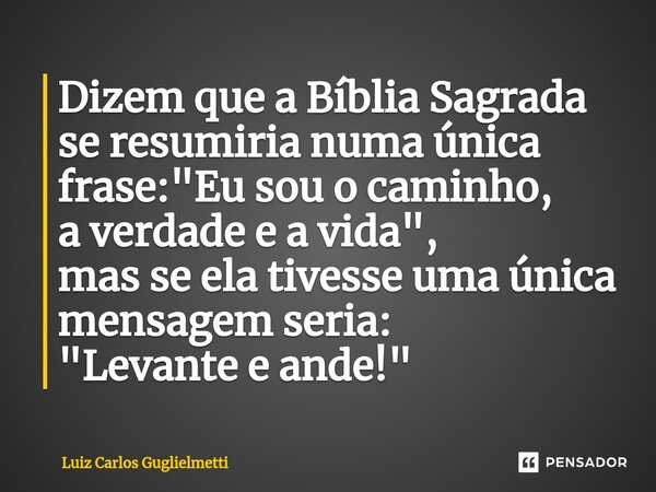 ⁠Dizem que a Bíblia Sagrada se resumiria numa única frase: "Eu sou o caminho, a verdade e a vida", mas se ela tivesseuma única mensagem seria: "L... Frase de Luiz Carlos Guglielmetti.