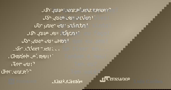 Do que você escreve? Do que eu vivo! Do que eu sinto! Do que eu faço! Do que eu amo! Se tiver eu... Também é meu! Tem eu? Tem você?... Frase de Luiz Carlos.