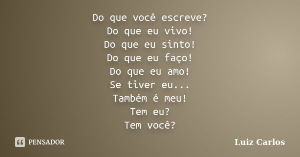 Do que você escreve? Do que eu vivo! Do que eu sinto! Do que eu faço! Do que eu amo! Se tiver eu... Também é meu! Tem eu? Tem você?... Frase de Luiz Carlos.