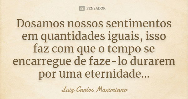 Dosamos nossos sentimentos em quantidades iguais, isso faz com que o tempo se encarregue de faze-lo durarem por uma eternidade...... Frase de Luiz Carlos Maximiano.