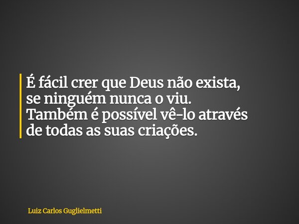 É fácil crer que Deus não exista, se ninguém nunca o viu. Também é possível vê-loatravés de todas as suas criações.... Frase de Luiz Carlos Guglielmetti.