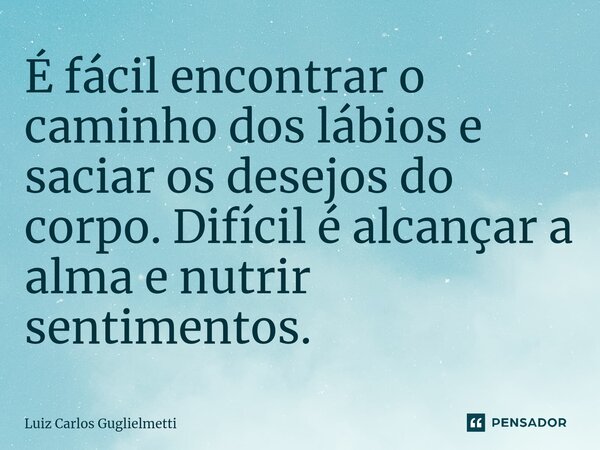 ⁠É fácil encontrar o caminho dos lábios e saciar os desejos do corpo. Difícil é alcançar a alma e nutrir sentimentos.... Frase de Luiz Carlos Guglielmetti.