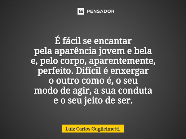 ⁠ É fácil se encantar pela aparência jovem e bela e, pelo corpo, aparentemente, perfeito. Difícil é enxergar o outro como é, o seu modo de agir, a sua conduta e... Frase de Luiz Carlos Guglielmetti.