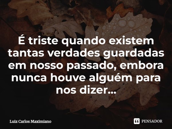 ⁠É triste quando existem tantas verdades guardadas em nosso passado, embora nunca houve alguém para nos dizer...... Frase de Luiz Carlos Maximiano.