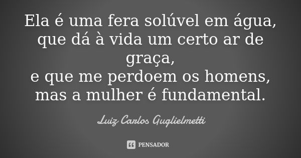 Ela é uma fera solúvel em água, que dá à vida um certo ar de graça, e que me perdoem os homens, mas a mulher é fundamental.... Frase de Luiz Carlos Guglielmetti.