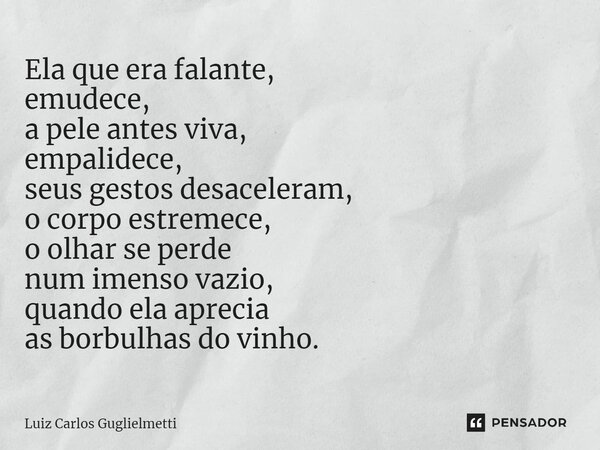 ⁠Ela que era falante, emudece, a pele antes viva, empalidece, seus gestos desaceleram, o corpo estremece, o olhar se perde num imenso vazio, quando ela aprecia ... Frase de Luiz Carlos Guglielmetti.