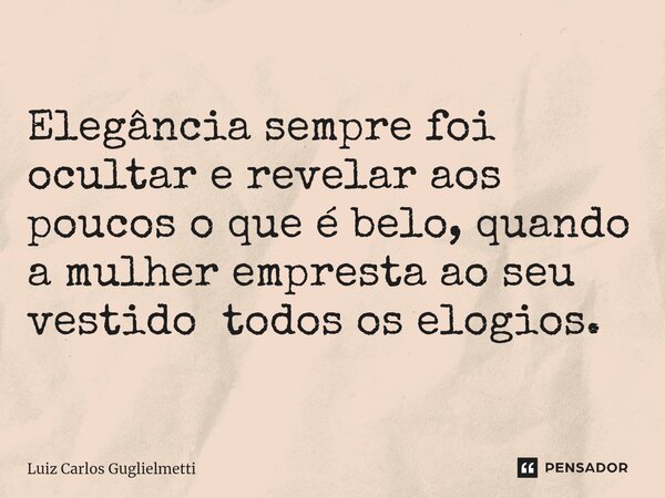 ⁠Elegância sempre foi ocultar e revelar aos poucos o que é belo, quando a mulher empresta ao seu vestido todos os elogios.... Frase de Luiz Carlos Guglielmetti.