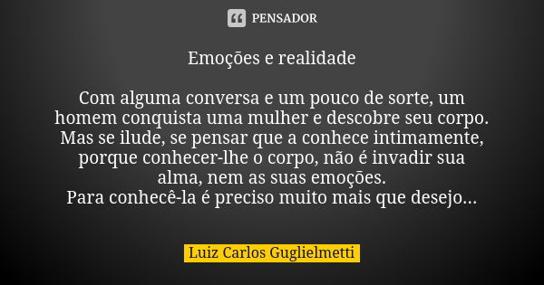 Emoções e realidade Com alguma conversa e um pouco de sorte, um homem conquista uma mulher e descobre seu corpo. Mas se ilude, se pensar que a conhece intimamen... Frase de Luiz Carlos Guglielmetti.