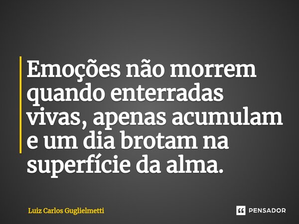 ⁠Emoções não morrem quando enterradas vivas, apenas acumulam e um dia brotam na superfície da alma.... Frase de Luiz Carlos Guglielmetti.